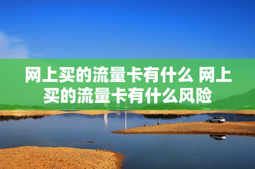 网上买的流量卡有什么 网上买的流量卡有什么风险