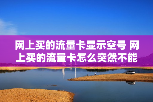 网上买的流量卡显示空号 网上买的流量卡怎么突然不能用了