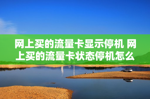 网上买的流量卡显示停机 网上买的流量卡状态停机怎么办