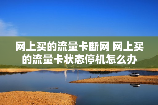 网上买的流量卡断网 网上买的流量卡状态停机怎么办