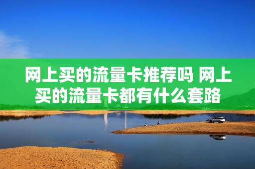 网上买的流量卡推荐吗 网上买的流量卡都有什么套路