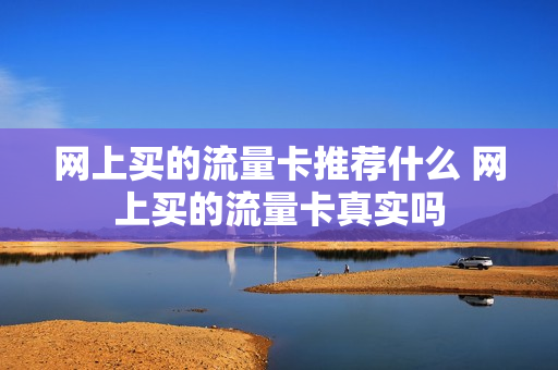 网上买的流量卡推荐什么 网上买的流量卡真实吗