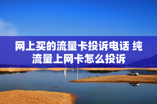 网上买的流量卡投诉电话 纯流量上网卡怎么投诉