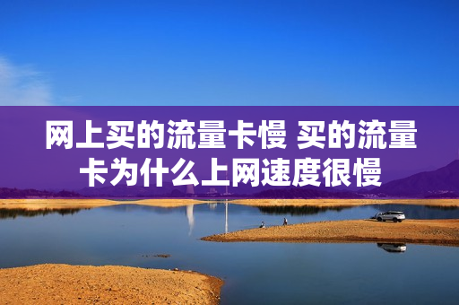网上买的流量卡慢 买的流量卡为什么上网速度很慢