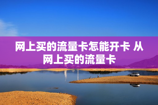 网上买的流量卡怎能开卡 从网上买的流量卡