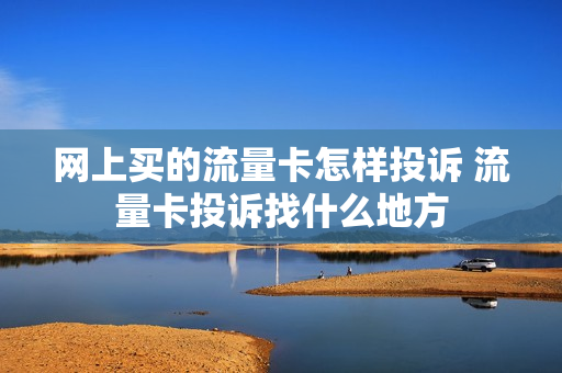 网上买的流量卡怎样投诉 流量卡投诉找什么地方