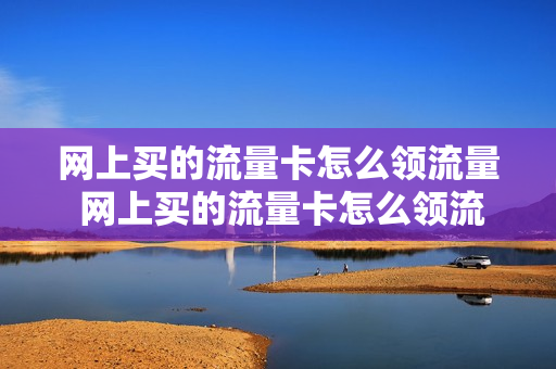 网上买的流量卡怎么领流量 网上买的流量卡怎么领流量包