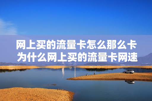 网上买的流量卡怎么那么卡 为什么网上买的流量卡网速慢