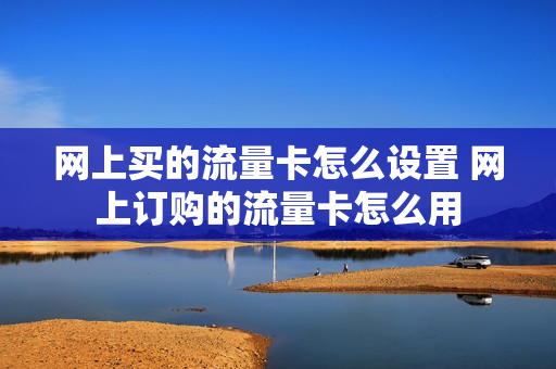 网上买的流量卡怎么设置 网上订购的流量卡怎么用