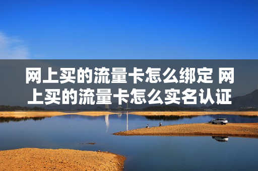 网上买的流量卡怎么绑定 网上买的流量卡怎么实名认证
