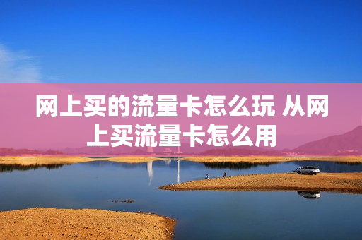 网上买的流量卡怎么玩 从网上买流量卡怎么用
