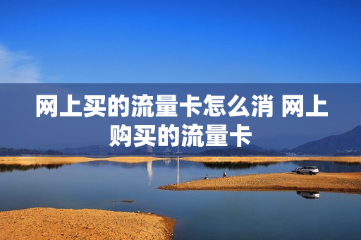 网上买的流量卡怎么消 网上购买的流量卡