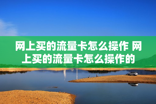 网上买的流量卡怎么操作 网上买的流量卡怎么操作的