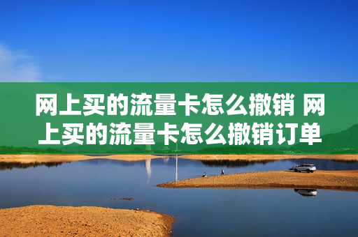 网上买的流量卡怎么撤销 网上买的流量卡怎么撤销订单
