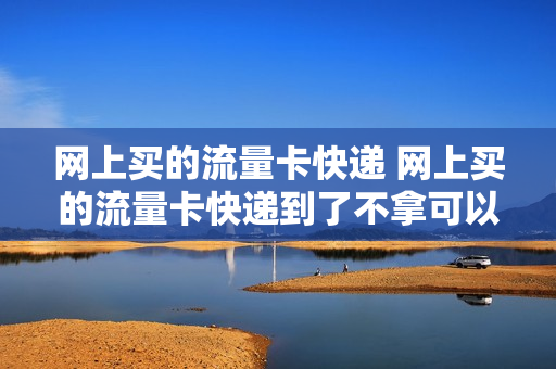 网上买的流量卡快递 网上买的流量卡快递到了不拿可以吗