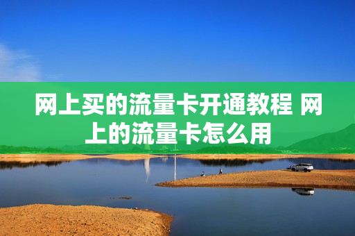 网上买的流量卡开通教程 网上的流量卡怎么用