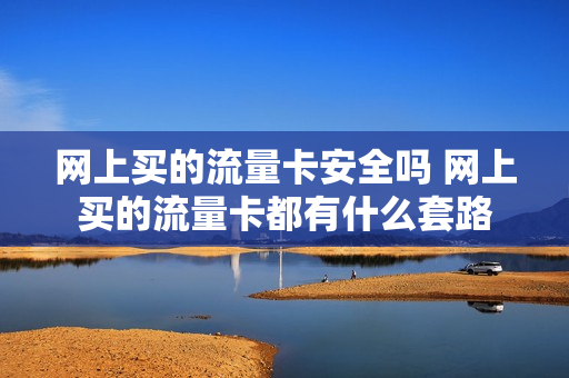 网上买的流量卡安全吗 网上买的流量卡都有什么套路