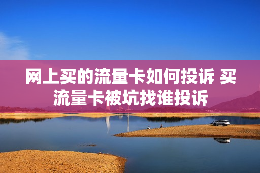 网上买的流量卡如何投诉 买流量卡被坑找谁投诉