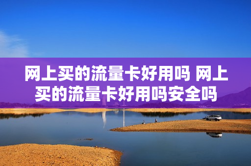 网上买的流量卡好用吗 网上买的流量卡好用吗安全吗