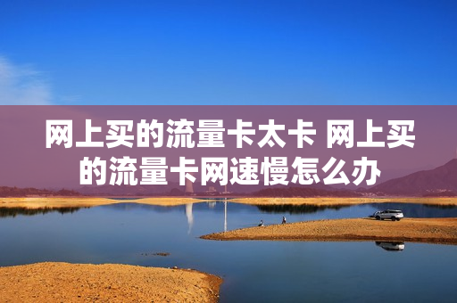网上买的流量卡太卡 网上买的流量卡网速慢怎么办