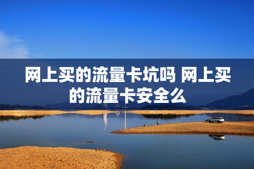网上买的流量卡坑吗 网上买的流量卡安全么