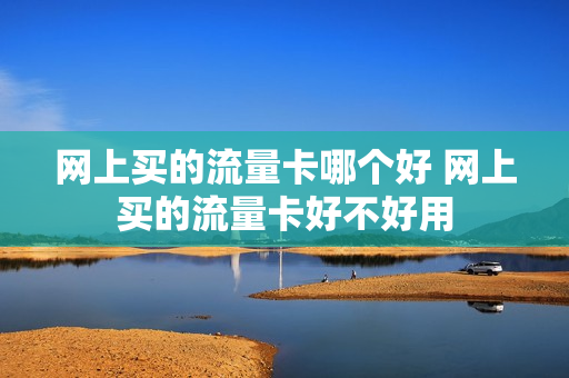 网上买的流量卡哪个好 网上买的流量卡好不好用