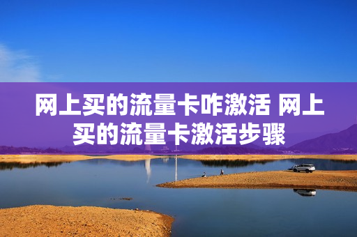 网上买的流量卡咋激活 网上买的流量卡激活步骤