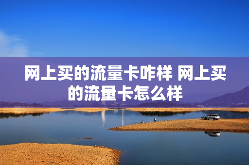 网上买的流量卡咋样 网上买的流量卡怎么样