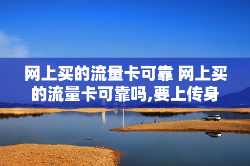 网上买的流量卡可靠 网上买的流量卡可靠吗,要上传身份证
