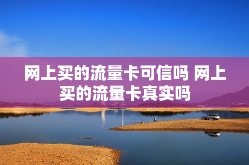 网上买的流量卡可信吗 网上买的流量卡真实吗