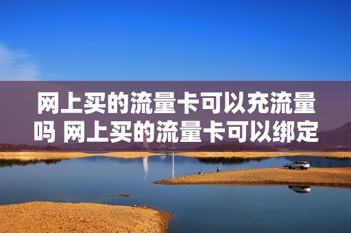 网上买的流量卡可以充流量吗 网上买的流量卡可以绑定银行卡吗