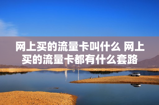 网上买的流量卡叫什么 网上买的流量卡都有什么套路