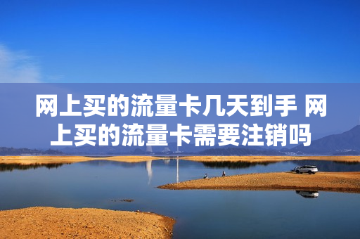 网上买的流量卡几天到手 网上买的流量卡需要注销吗