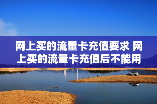 网上买的流量卡充值要求 网上买的流量卡充值后不能用