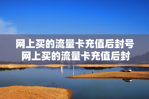 网上买的流量卡充值后封号 网上买的流量卡充值后封号怎么办