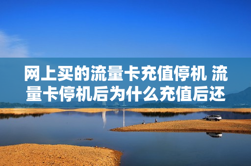 网上买的流量卡充值停机 流量卡停机后为什么充值后还是停机