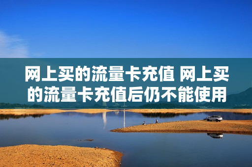 网上买的流量卡充值 网上买的流量卡充值后仍不能使用
