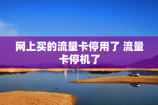 网上买的流量卡停用了 流量卡停机了