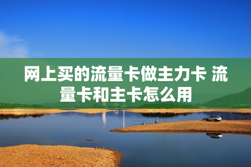 网上买的流量卡做主力卡 流量卡和主卡怎么用