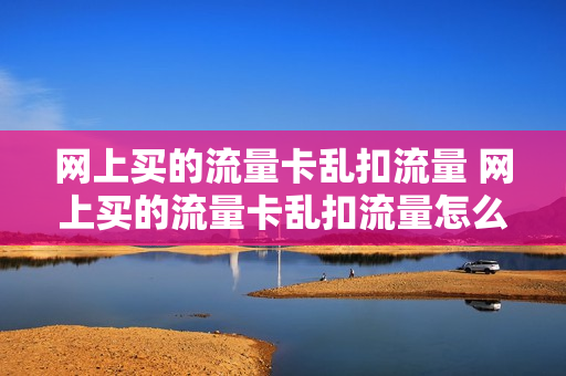 网上买的流量卡乱扣流量 网上买的流量卡乱扣流量怎么投诉