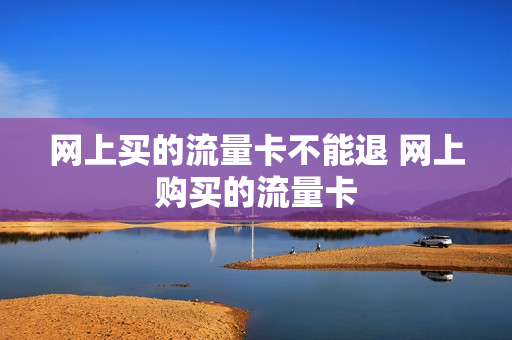 网上买的流量卡不能退 网上购买的流量卡