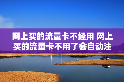 网上买的流量卡不经用 网上买的流量卡不用了会自动注销吗