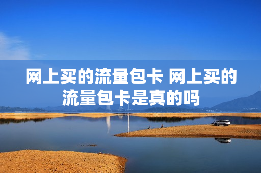 网上买的流量包卡 网上买的流量包卡是真的吗