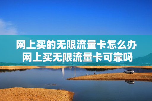 网上买的无限流量卡怎么办 网上买无限流量卡可靠吗