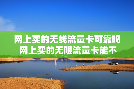网上买的无线流量卡可靠吗 网上买的无限流量卡能不能用