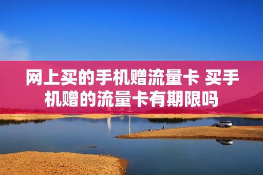 网上买的手机赠流量卡 买手机赠的流量卡有期限吗