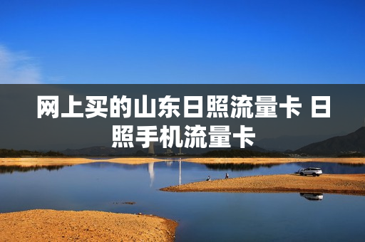 网上买的山东日照流量卡 日照手机流量卡