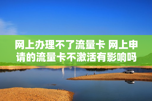 网上办理不了流量卡 网上申请的流量卡不激活有影响吗