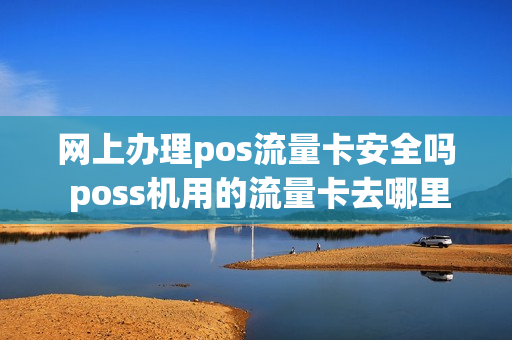 网上办理pos流量卡安全吗 poss机用的流量卡去哪里办理