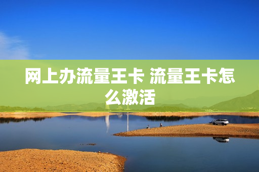 网上办流量王卡 流量王卡怎么激活